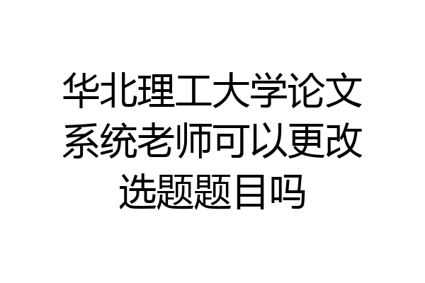 华北理工大学论文系统老师可以更改选题题目吗