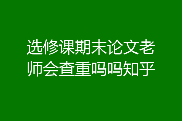 选修课期末论文老师会查重吗吗知乎