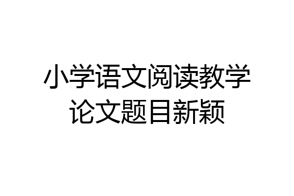 小学语文阅读教学论文题目新颖