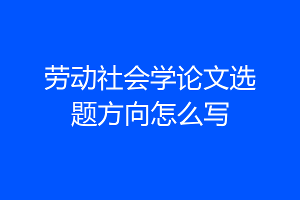 劳动社会学论文选题方向怎么写