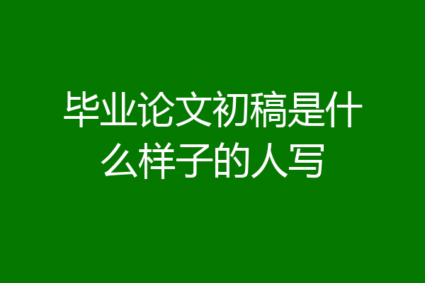 毕业论文初稿是什么样子的人写