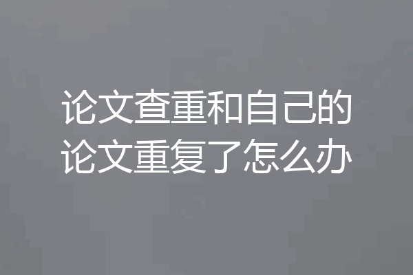 论文查重和自己的论文重复了怎么办