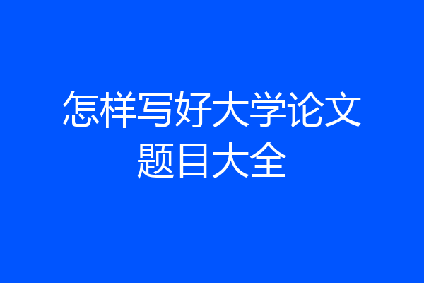 怎样写好大学论文题目大全