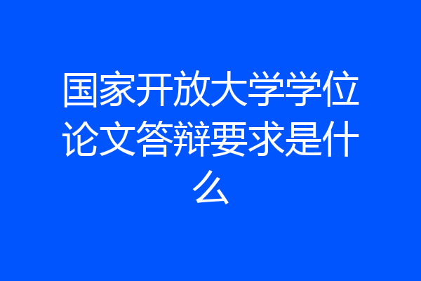 国家开放大学学位论文答辩要求是什么