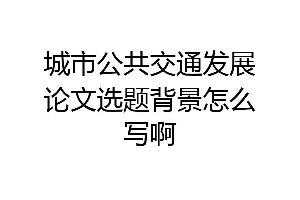 城市公共交通发展论文选题背景怎么写啊