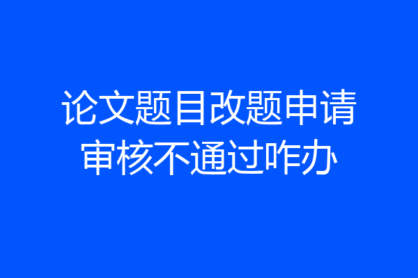 论文题目改题申请审核不通过咋办