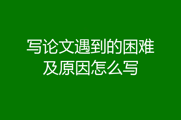 写论文遇到的困难及原因怎么写