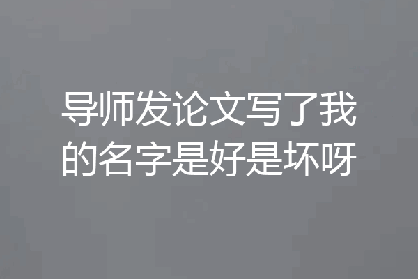 导师发论文写了我的名字是好是坏呀