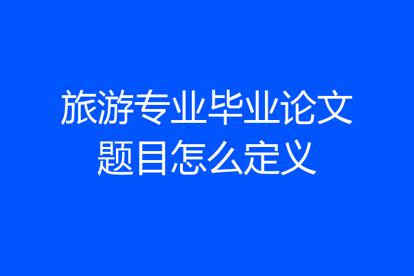 旅游专业毕业论文题目怎么定义