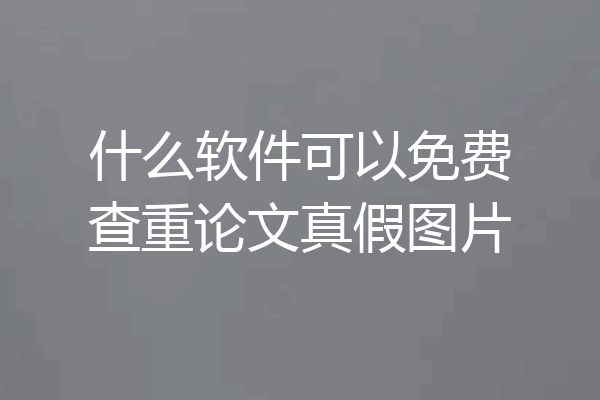 什么软件可以免费查重论文真假图片
