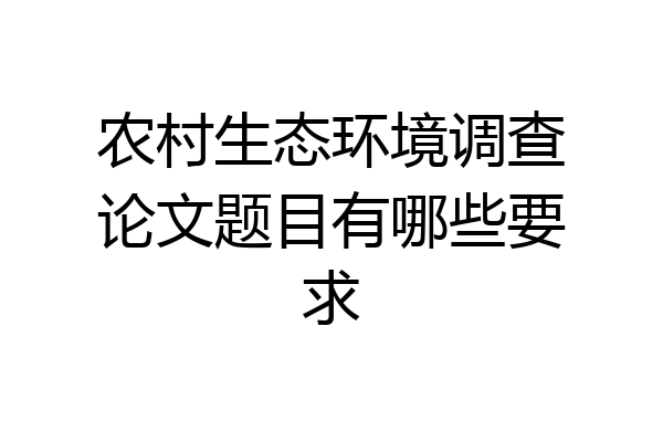 农村生态环境调查论文题目有哪些要求