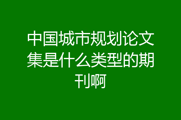 中国城市规划论文集是什么类型的期刊啊