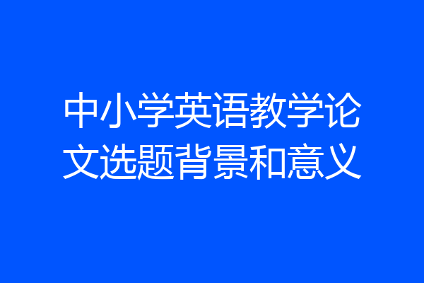 中小学英语教学论文选题背景和意义