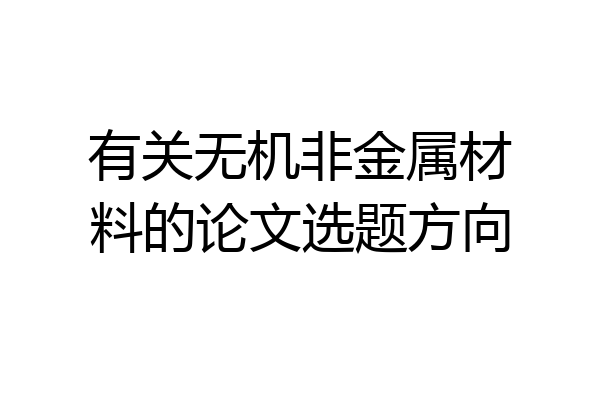 有关无机非金属材料的论文选题方向