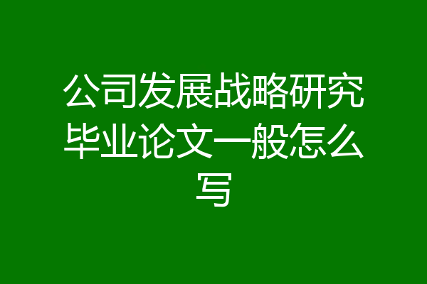 公司发展战略研究毕业论文一般怎么写