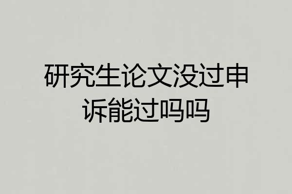 研究生论文没过申诉能过吗吗