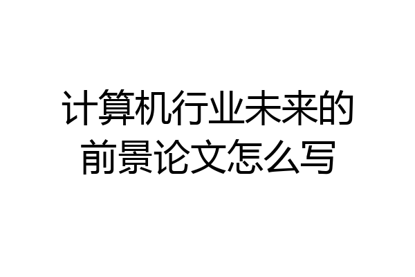计算机行业未来的前景论文怎么写