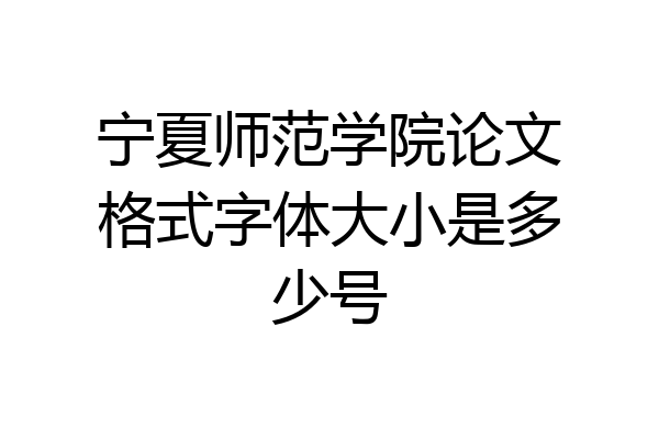 宁夏师范学院论文格式字体大小是多少号