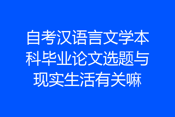 自考汉语言文学本科毕业论文选题与现实生活有关嘛