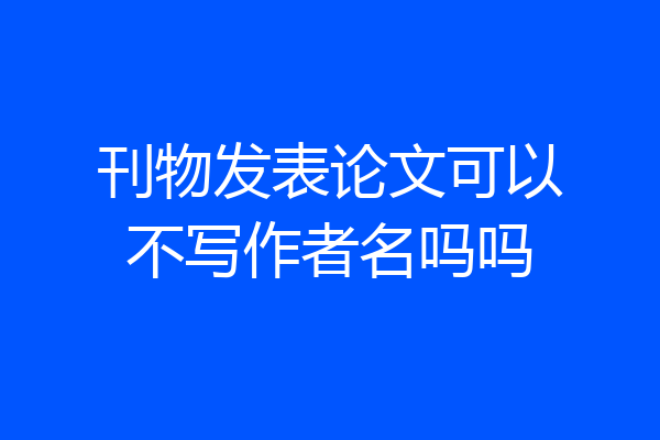 刊物发表论文可以不写作者名吗吗