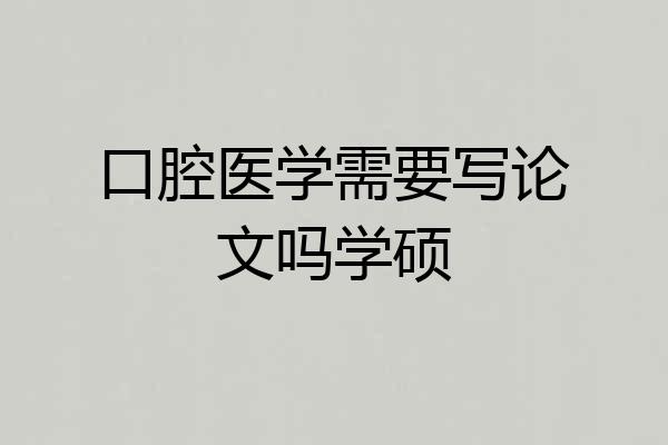 口腔医学需要写论文吗学硕