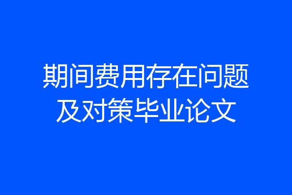 期间费用存在问题及对策毕业论文