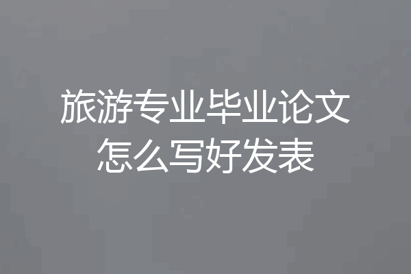 旅游专业毕业论文怎么写好发表