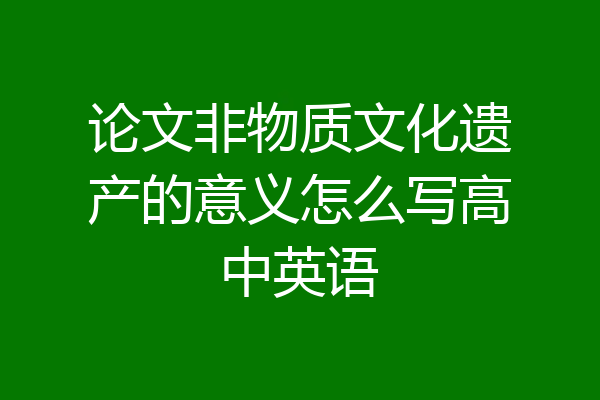 论文非物质文化遗产的意义怎么写高中英语