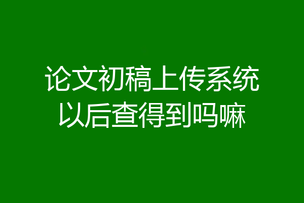 论文初稿上传系统以后查得到吗嘛