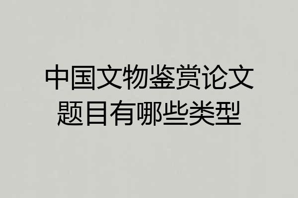 中国文物鉴赏论文题目有哪些类型