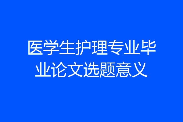 医学生护理专业毕业论文选题意义