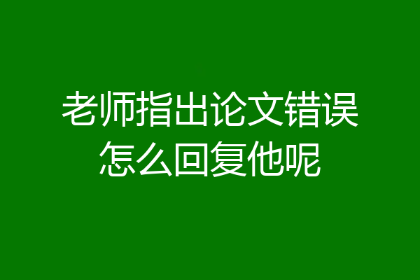 老师指出论文错误怎么回复他呢