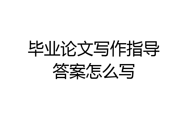 毕业论文写作指导答案怎么写
