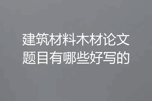 建筑材料木材论文题目有哪些好写的
