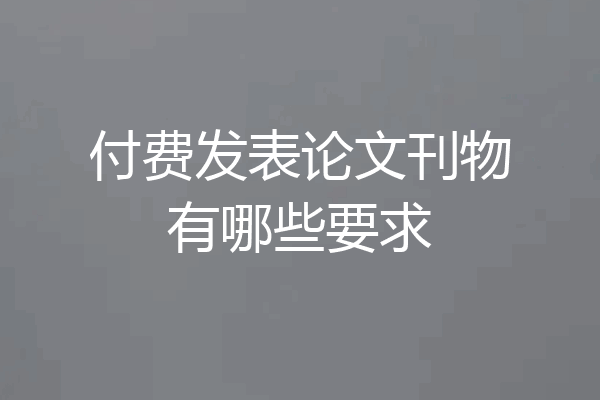 付费发表论文刊物有哪些要求