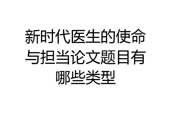 新时代医生的使命与担当论文题目有哪些类型