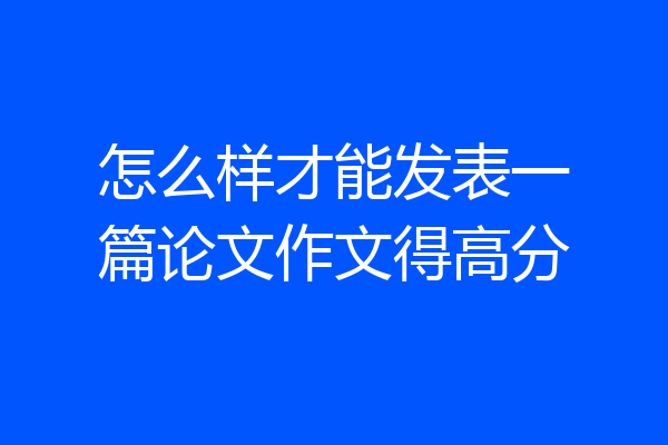 怎么样才能发表一篇论文作文得高分