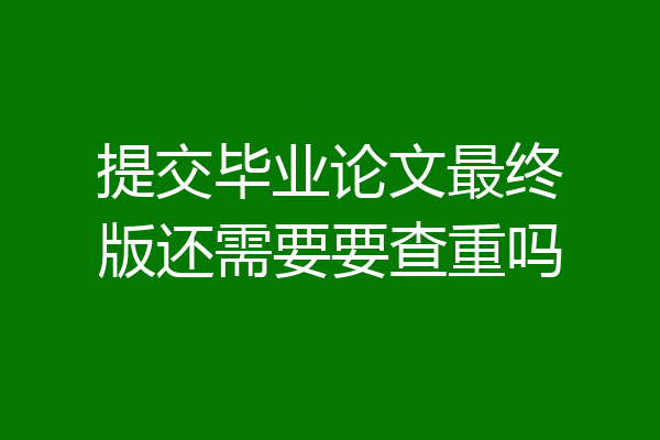 提交毕业论文最终版还需要要查重吗