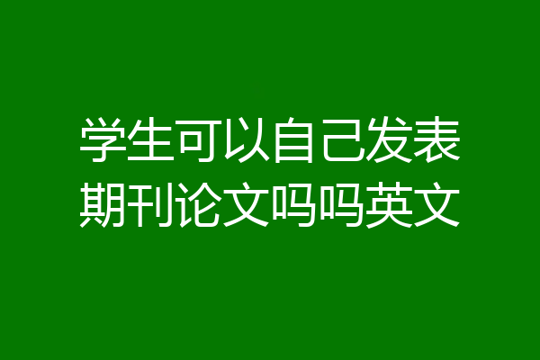 学生可以自己发表期刊论文吗吗英文