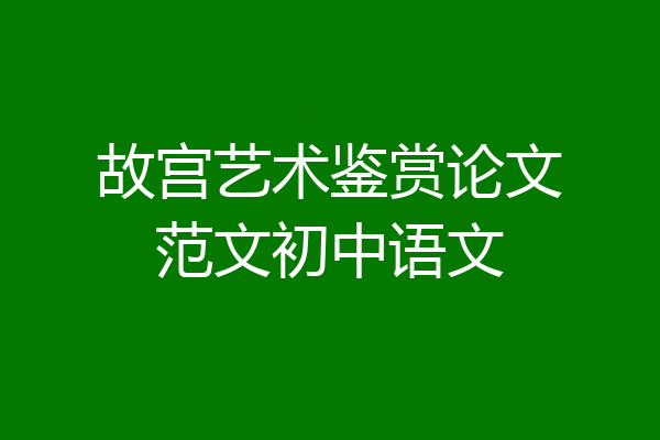 故宫艺术鉴赏论文范文初中语文