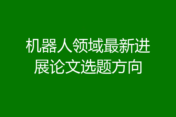 机器人领域最新进展论文选题方向