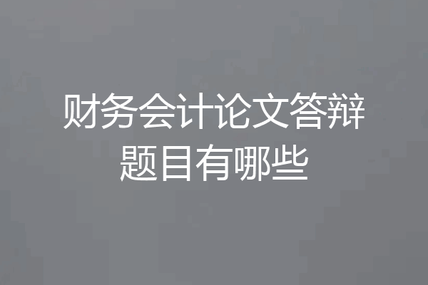 财务会计论文答辩题目有哪些