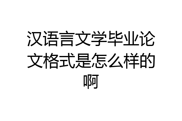 汉语言文学毕业论文格式是怎么样的啊