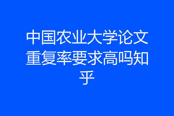 中国农业大学论文重复率要求高吗知乎