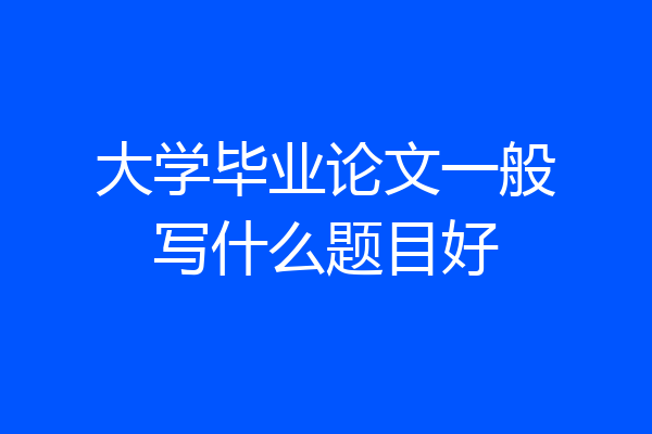 大学毕业论文一般写什么题目好