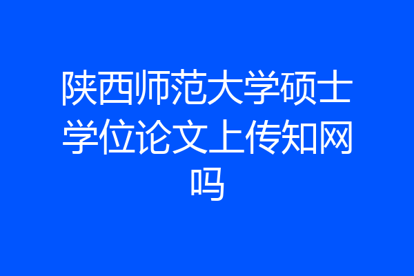 陕西师范大学硕士学位论文上传知网吗