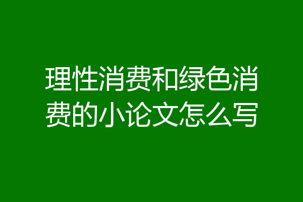 理性消费和绿色消费的小论文怎么写