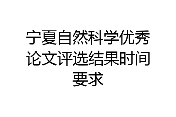 宁夏自然科学优秀论文评选结果时间要求