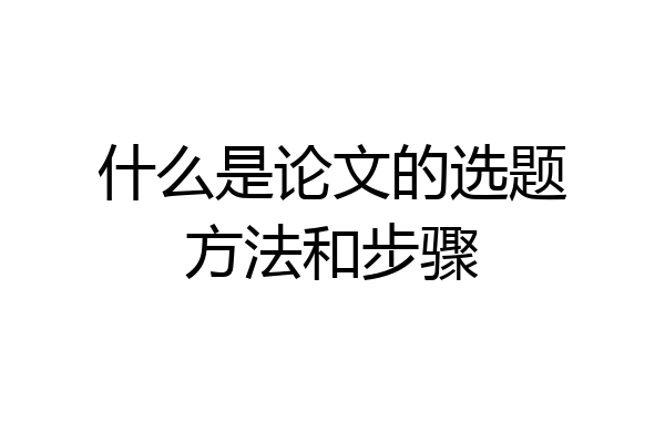 什么是论文的选题方法和步骤