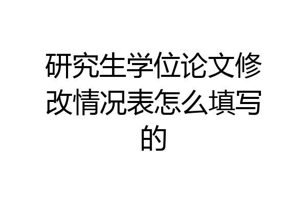 研究生学位论文修改情况表怎么填写的